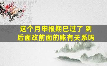 这个月申报期已过了 到后面改前面的账有关系吗